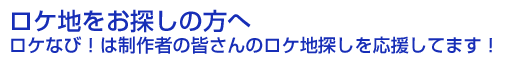 ロケ地をお探しの方へ　ロケなび！は制作者の皆さんのロケ地探しを応援してます！