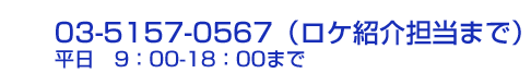 03-5157-0567(ロケ紹介担当まで)　平日9：00～18：00まで