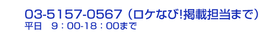 03-5157-0567(ロケなび！掲載担当まで)　平日9：00～18：00まで